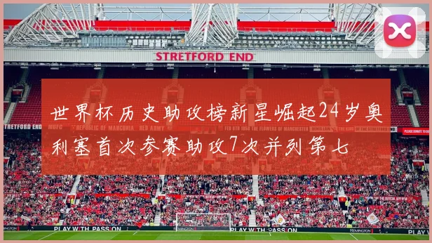 世界杯历史助攻榜新星崛起24岁奥利塞首次参赛助攻7次并列第七