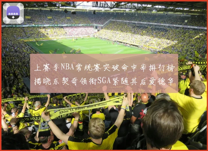 上赛季NBA常规赛突破命中率排行榜揭晓东契奇领衔SGA紧随其后爱德华兹表现不俗