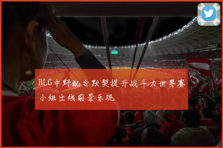 BLG中野配合默契提升战斗力世界赛小组出线前景乐观